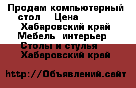 Продам компьютерный стол. › Цена ­ 3 300 - Хабаровский край Мебель, интерьер » Столы и стулья   . Хабаровский край